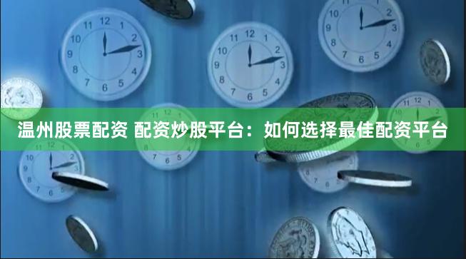 温州股票配资 配资炒股平台：如何选择最佳配资平台