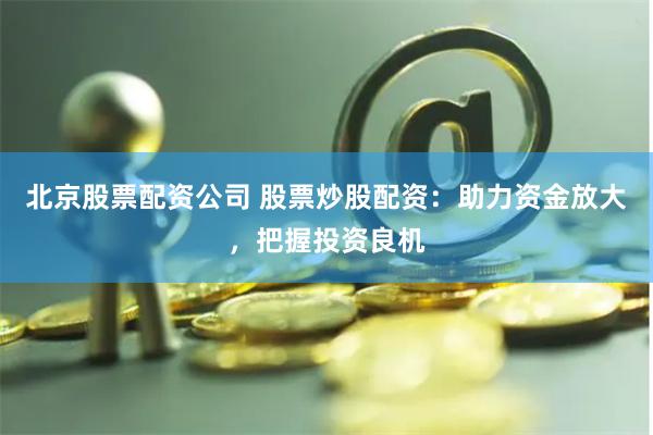 北京股票配资公司 股票炒股配资：助力资金放大，把握投资良机