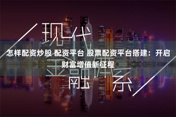 怎样配资炒股 配资平台 股票配资平台搭建：开启财富增值新征程