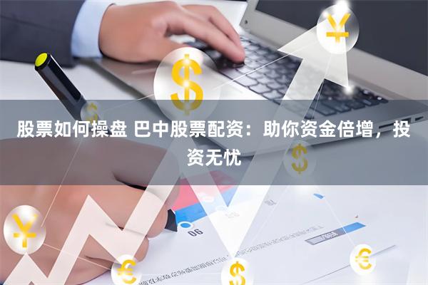 股票如何操盘 巴中股票配资：助你资金倍增，投资无忧