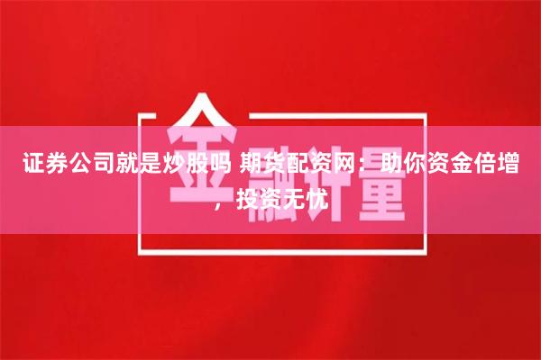 证券公司就是炒股吗 期货配资网：助你资金倍增，投资无忧