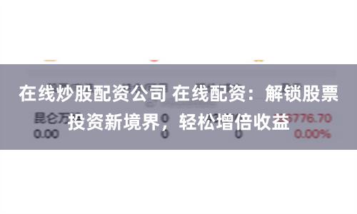 在线炒股配资公司 在线配资：解锁股票投资新境界，轻松增倍收益