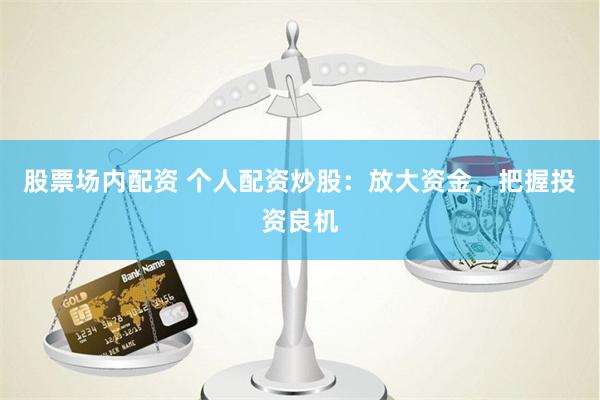 股票场内配资 个人配资炒股：放大资金，把握投资良机