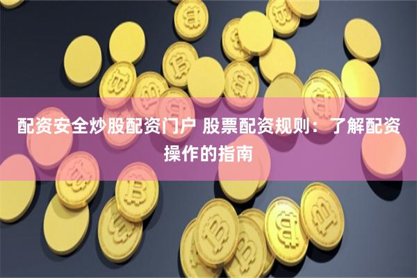 配资安全炒股配资门户 股票配资规则：了解配资操作的指南