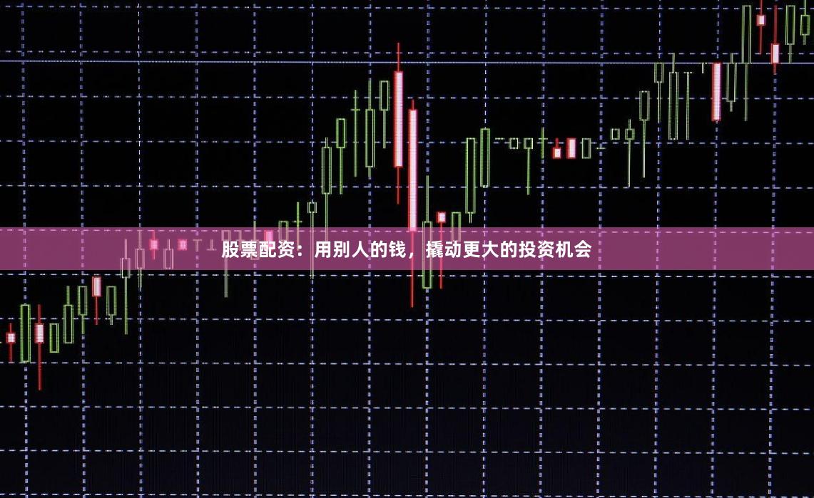 股票配资：用别人的钱，撬动更大的投资机会