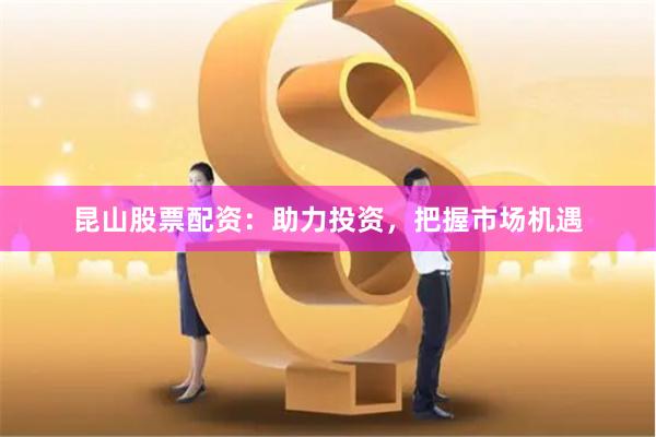 昆山股票配资：助力投资，把握市场机遇