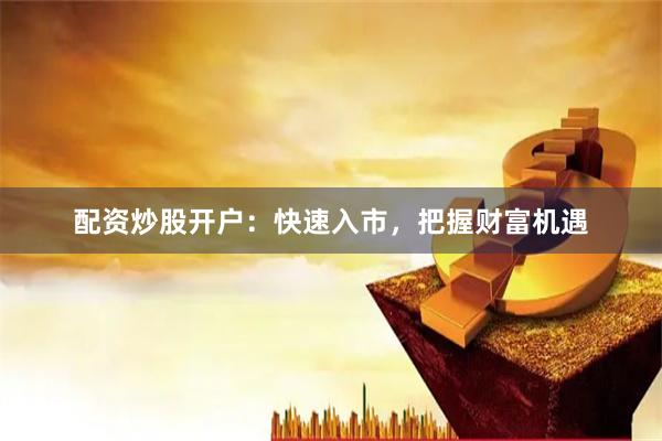 配资炒股开户：快速入市，把握财富机遇
