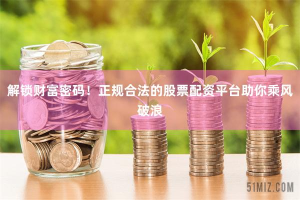 解锁财富密码！正规合法的股票配资平台助你乘风破浪