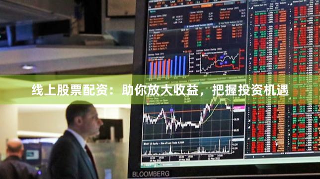 线上股票配资：助你放大收益，把握投资机遇