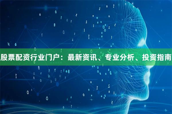 股票配资行业门户：最新资讯、专业分析、投资指南