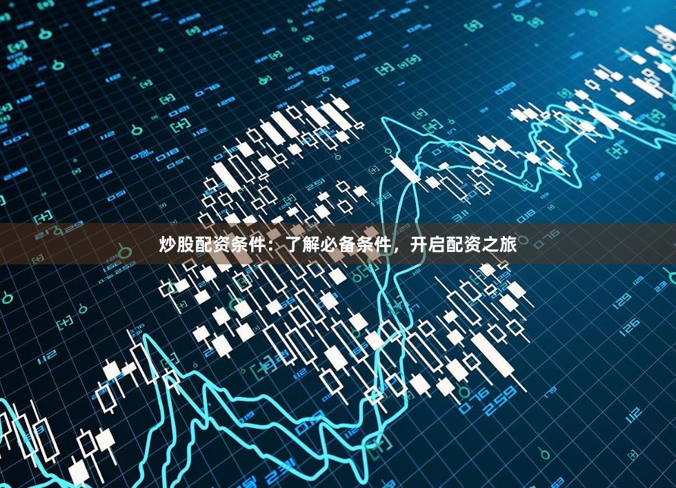 炒股配资条件：了解必备条件，开启配资之旅