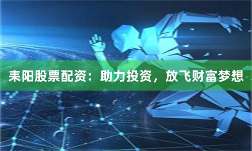 耒阳股票配资：助力投资，放飞财富梦想