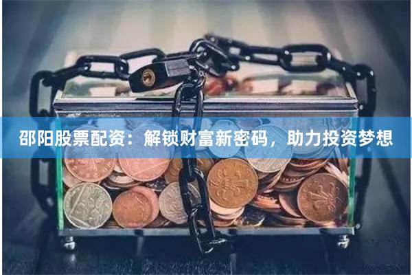 邵阳股票配资：解锁财富新密码，助力投资梦想