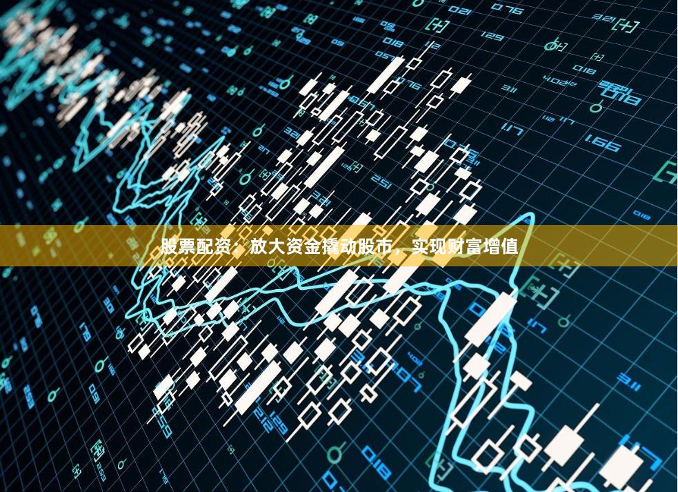 股票配资：放大资金撬动股市，实现财富增值