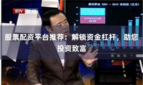 股票配资平台推荐：解锁资金杠杆，助您投资致富