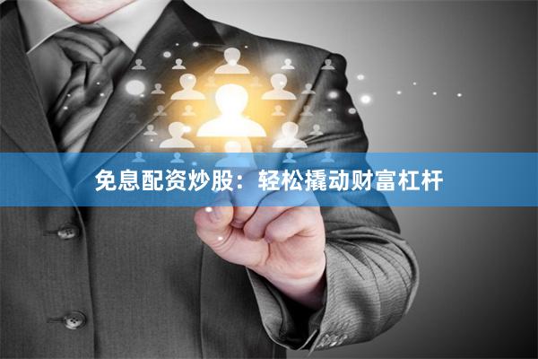 免息配资炒股：轻松撬动财富杠杆