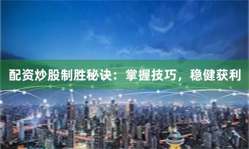 配资炒股制胜秘诀：掌握技巧，稳健获利