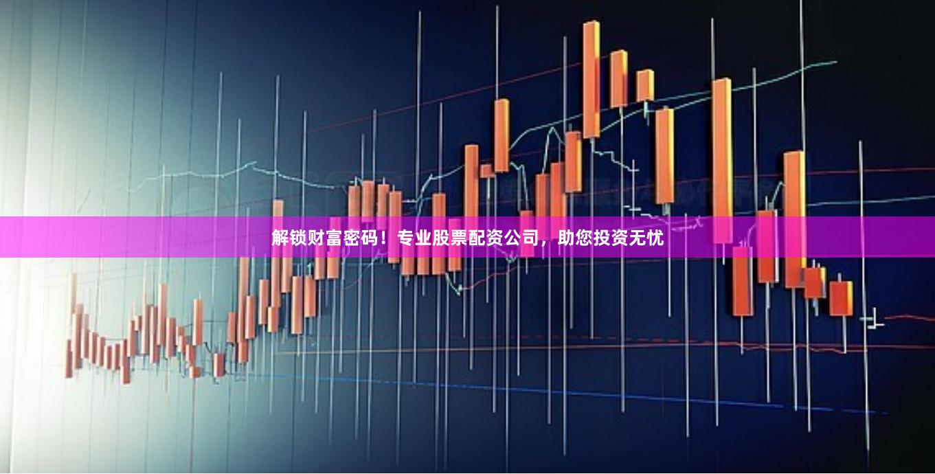 解锁财富密码！专业股票配资公司，助您投资无忧