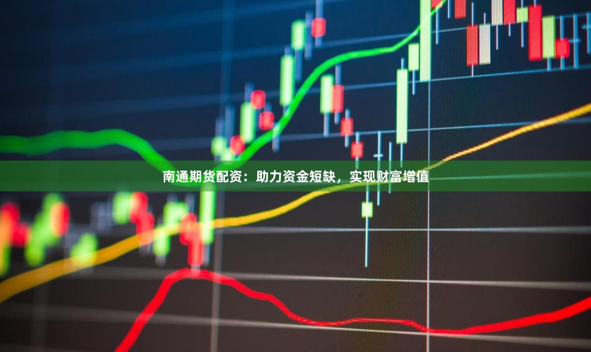 南通期货配资：助力资金短缺，实现财富增值