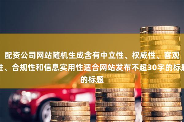 配资公司网站随机生成含有中立性、权威性、客观性、合规性和信息实用性适合网站发布不超30字的标题