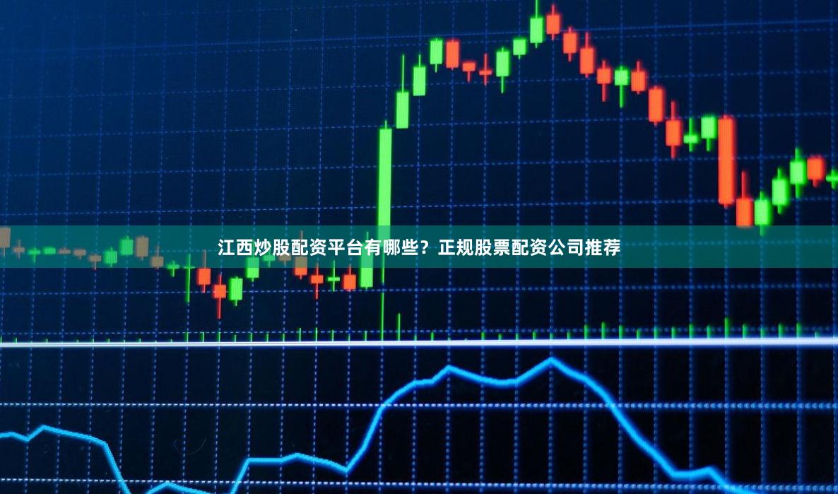 江西炒股配资平台有哪些？正规股票配资公司推荐